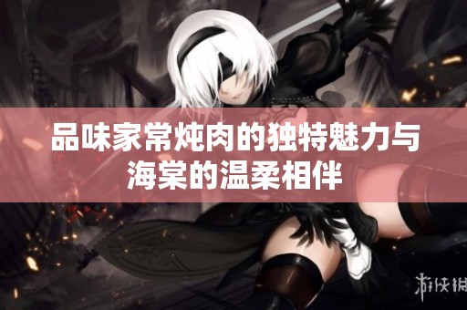 品味家常炖肉的独特魅力与海棠的温柔相伴