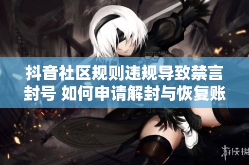 抖音社区规则违规导致禁言封号 如何申请解封与恢复账号技巧分享