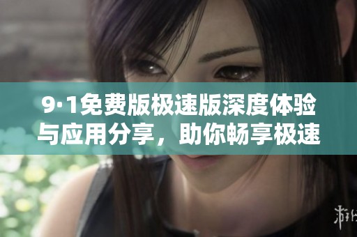 9·1免费版极速版深度体验与应用分享，助你畅享极速生活
