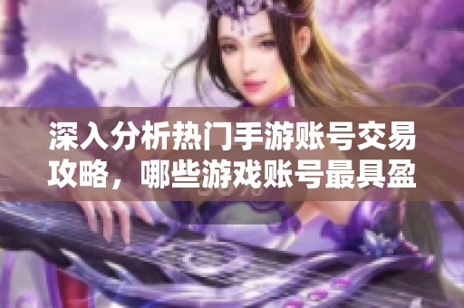 深入分析热门手游账号交易攻略，哪些游戏账号最具盈利潜力与价值？