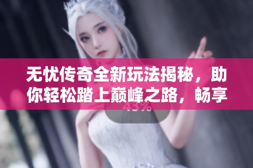无忧传奇全新玩法揭秘，助你轻松踏上巅峰之路，畅享练级乐趣尽在中条游戏网
