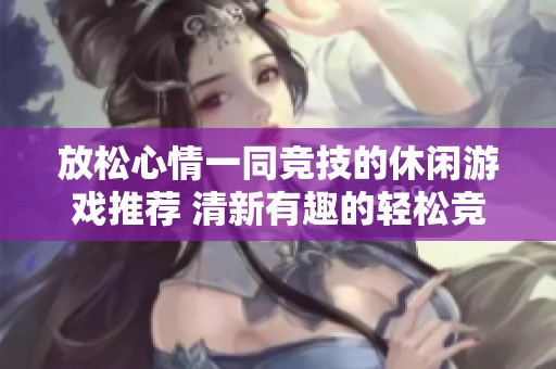 放松心情一同竞技的休闲游戏推荐 清新有趣的轻松竞技体验等你来享受