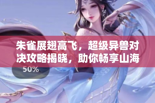 朱雀展翅高飞，超级异兽对决攻略揭晓，助你畅享山海经魅力之旅