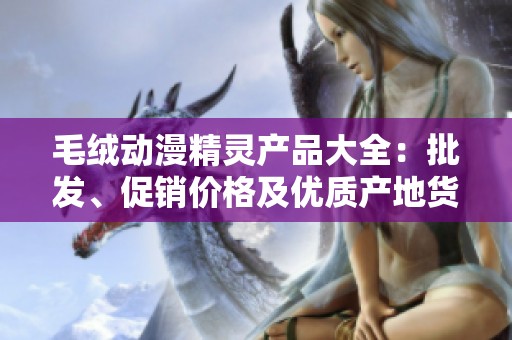 毛绒动漫精灵产品大全：批发、促销价格及优质产地货源信息分享