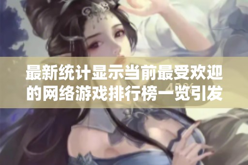 最新统计显示当前最受欢迎的网络游戏排行榜一览引发玩家热议