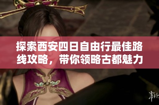 探索西安四日自由行最佳路线攻略，带你领略古都魅力与历史风情的完美之旅