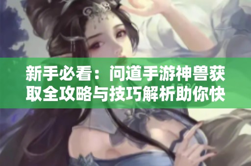 新手必看：问道手游神兽获取全攻略与技巧解析助你快速上手