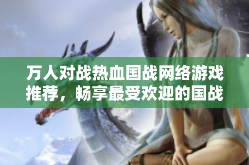 万人对战热血国战网络游戏推荐，畅享最受欢迎的国战游戏体验。