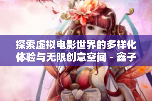 探索虚拟电影世界的多样化体验与无限创意空间 - 鑫子太时代科技网