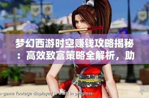 梦幻西游时空赚钱攻略揭秘：高效致富策略全解析，助你实现快速致富目标