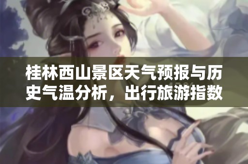 桂林西山景区天气预报与历史气温分析，出行旅游指数全面解读