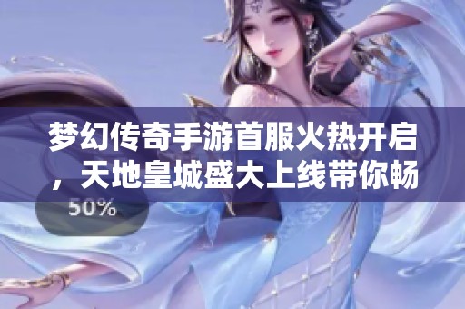 梦幻传奇手游首服火热开启，天地皇城盛大上线带你畅游热血传奇世界