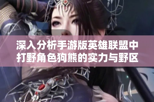 深入分析手游版英雄联盟中打野角色狗熊的实力与野区控制能力的全面探讨