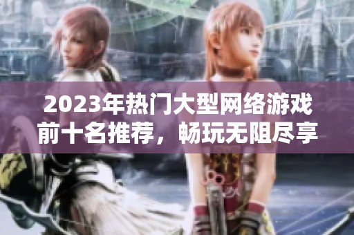 2023年热门大型网络游戏前十名推荐，畅玩无阻尽享精彩游戏体验