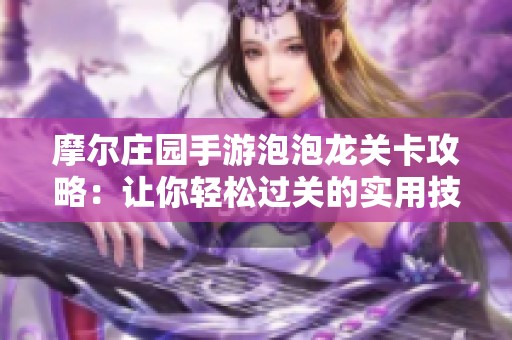 摩尔庄园手游泡泡龙关卡攻略：让你轻松过关的实用技巧分享