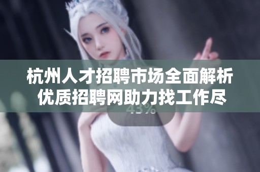 杭州人才招聘市场全面解析 优质招聘网助力找工作尽在网易招聘平台