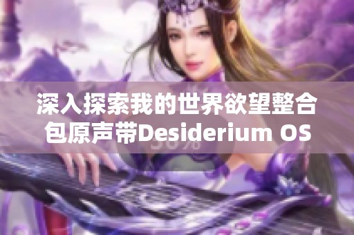 深入探索我的世界欲望整合包原声带Desiderium OST的音乐魅力与创作背景解析