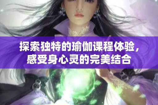 探索独特的瑜伽课程体验，感受身心灵的完美结合
