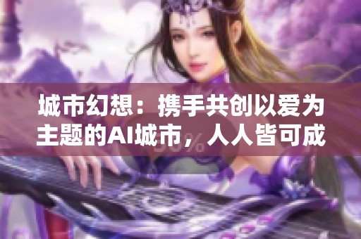 城市幻想：携手共创以爱为主题的AI城市，人人皆可成为文旅推荐大使