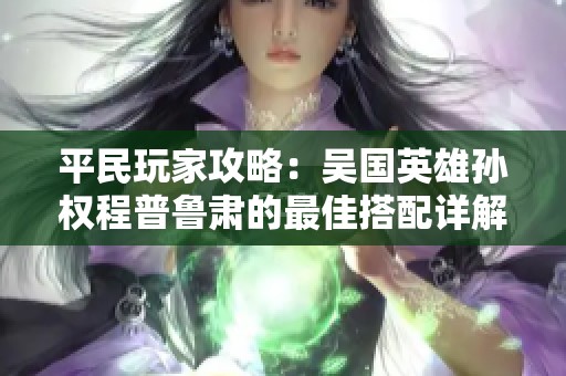 平民玩家攻略：吴国英雄孙权程普鲁肃的最佳搭配详解与游戏技巧分享