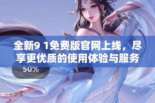 全新9 1免费版官网上线，尽享更优质的使用体验与服务！
