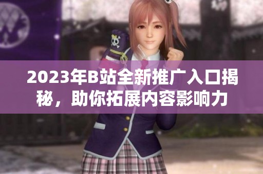 2023年B站全新推广入口揭秘，助你拓展内容影响力
