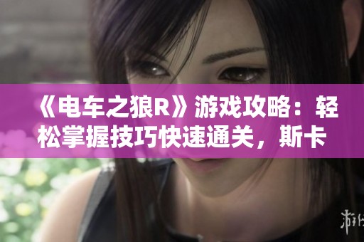 《电车之狼R》游戏攻略：轻松掌握技巧快速通关，斯卡拉资源分享指南