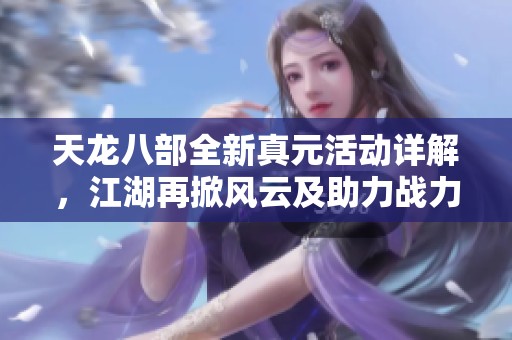 天龙八部全新真元活动详解，江湖再掀风云及助力战力飙升的秘密大揭秘