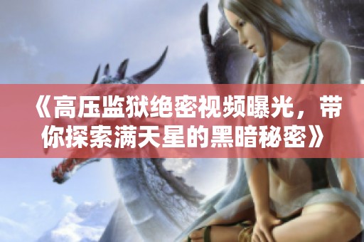 《高压监狱绝密视频曝光，带你探索满天星的黑暗秘密》