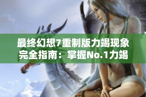 最终幻想7重制版力竭现象完全指南：掌握No.1力竭挑战的最佳应对策略与技巧