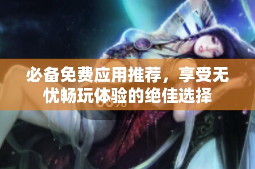 必备免费应用推荐，享受无忧畅玩体验的绝佳选择