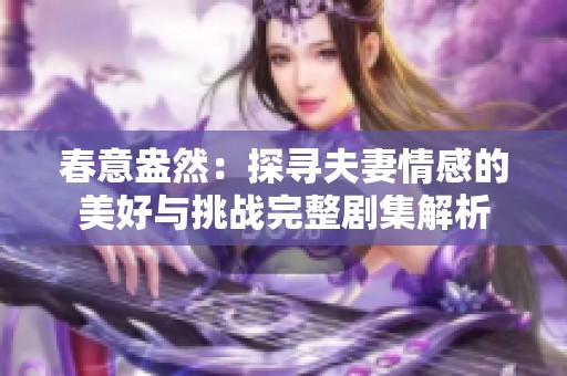 春意盎然：探寻夫妻情感的美好与挑战完整剧集解析