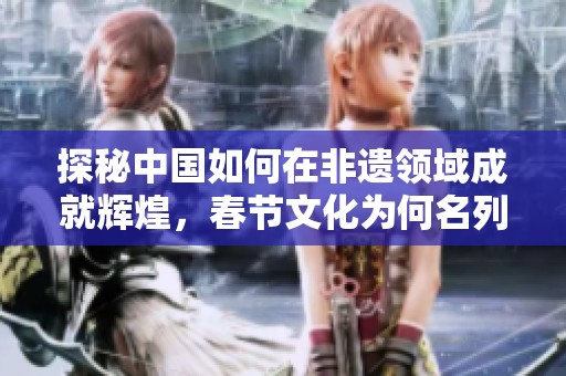 探秘中国如何在非遗领域成就辉煌，春节文化为何名列前茅的背后故事