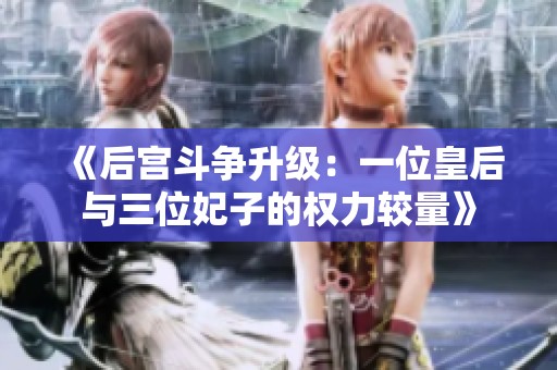 《后宫斗争升级：一位皇后与三位妃子的权力较量》