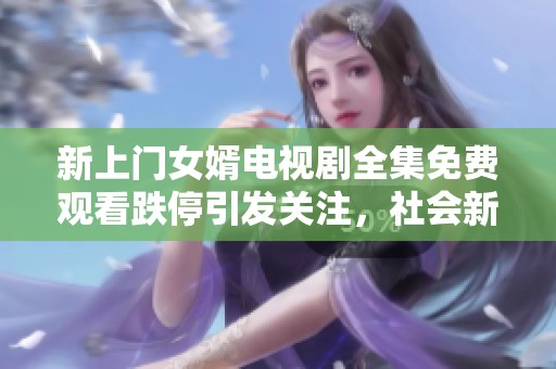 新上门女婿电视剧全集免费观看跌停引发关注，社会新闻热议背后原因分析