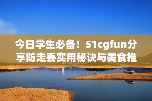 今日学生必备！51cgfun分享防走丢实用秘诀与美食推荐