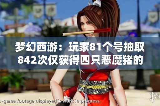 梦幻西游：玩家81个号抽取842次仅获得四只恶魔猪的真实概率揭秘