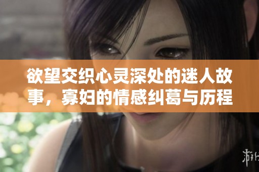 欲望交织心灵深处的迷人故事，寡妇的情感纠葛与历程