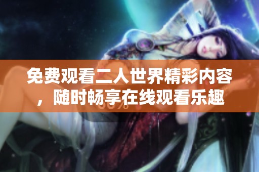 免费观看二人世界精彩内容，随时畅享在线观看乐趣