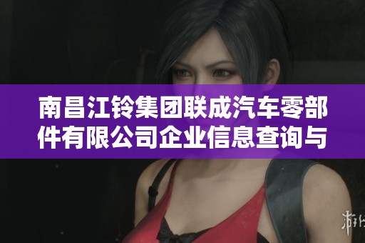 南昌江铃集团联成汽车零部件有限公司企业信息查询与分析平台介绍