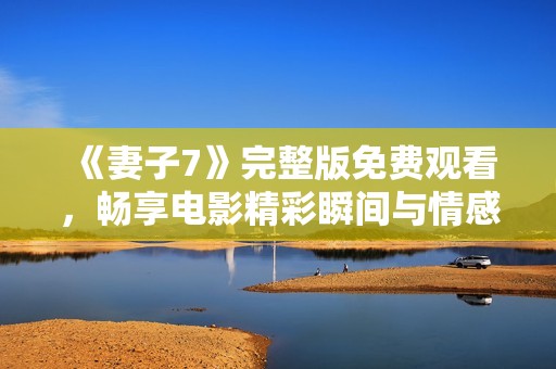 《妻子7》完整版免费观看，畅享电影精彩瞬间与情感纠葛