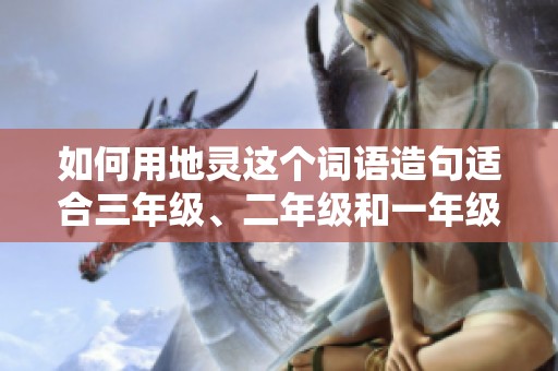 如何用地灵这个词语造句适合三年级、二年级和一年级学生的简单例子