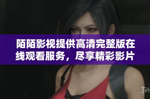陌陌影视提供高清完整版在线观看服务，尽享精彩影片时光