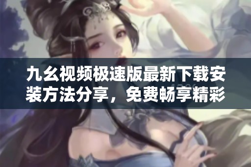 九幺视频极速版最新下载安装方法分享，免费畅享精彩视频内容
