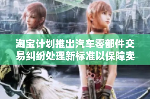 淘宝计划推出汽车零部件交易纠纷处理新标准以保障卖家和消费者权益