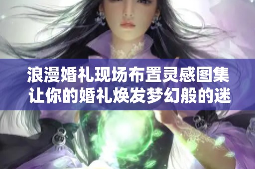 浪漫婚礼现场布置灵感图集 让你的婚礼焕发梦幻般的迷人氛围