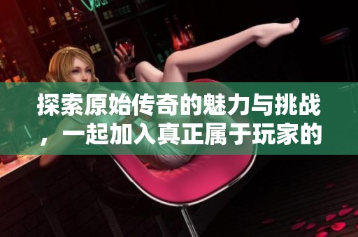 探索原始传奇的魅力与挑战，一起加入真正属于玩家的贴吧社区讨论！