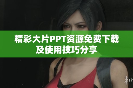 精彩大片PPT资源免费下载及使用技巧分享