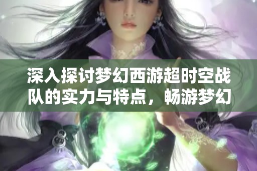 深入探讨梦幻西游超时空战队的实力与特点，畅游梦幻世界中的强大团队