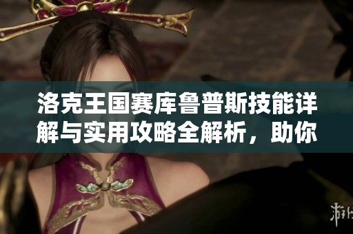 洛克王国赛库鲁普斯技能详解与实用攻略全解析，助你轻松掌握战斗技巧